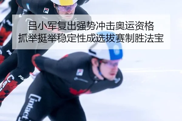 吕小军复出强势冲击奥运资格 抓举挺举稳定性成选拔赛制胜法宝