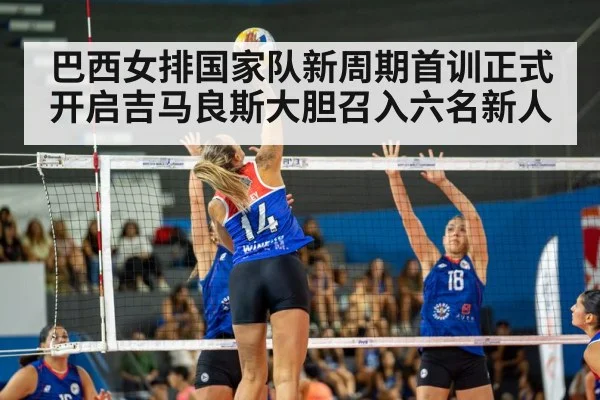 巴西女排国家队新周期首训正式开启吉马良斯大胆召入六名新人