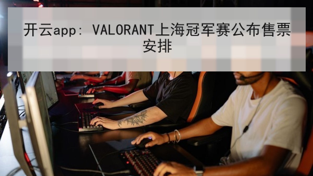 开云app: VALORANT上海冠军赛公布售票安排 开云app: VALORANT上海冠军赛公布售票安排