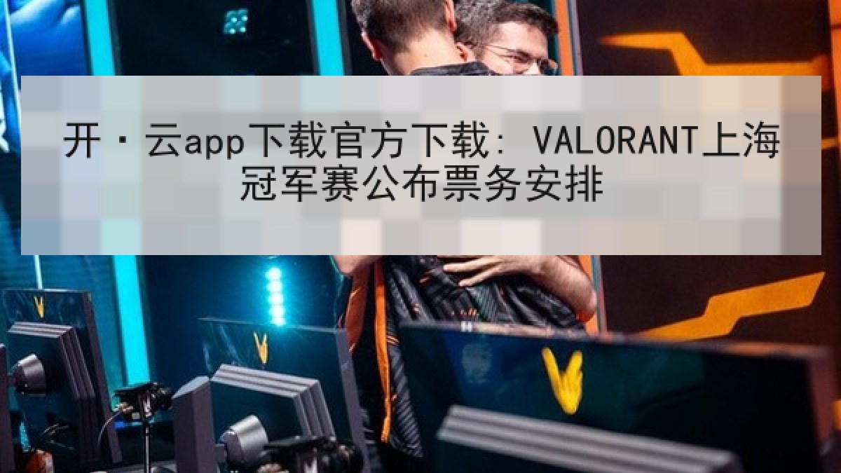 开·云app下载官方下载: VALORANT上海冠军赛公布票务安排 开·云app下载官方下载: VALORANT上海冠军赛公布票务安排