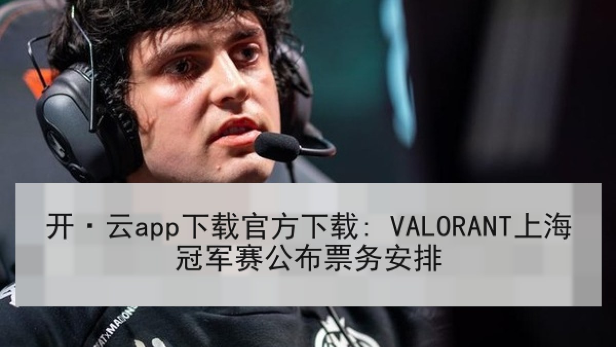 开·云app下载官方下载: VALORANT上海冠军赛公布票务安排