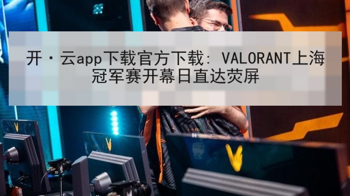 开·云app下载官方下载: VALORANT上海冠军赛开幕日直达荧屏 开·云app下载官方下载: VALORANT上海冠军赛开幕日直达荧屏