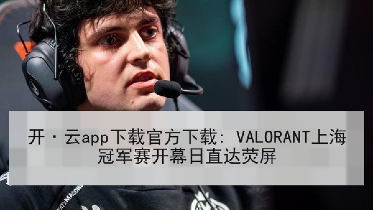 开·云app下载官方下载: VALORANT上海冠军赛开幕日直达荧屏
